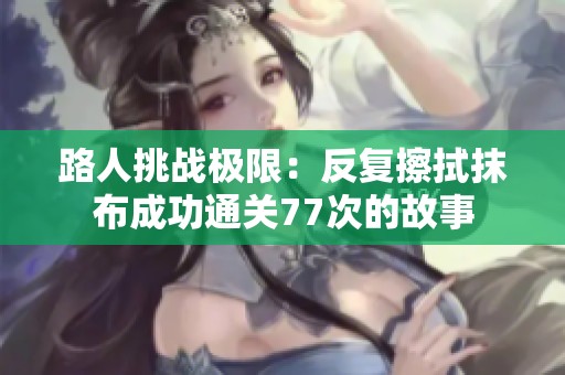 路人挑战极限：反复擦拭抹布成功通关77次的故事