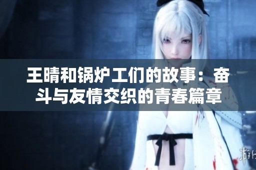 王晴和锅炉工们的故事：奋斗与友情交织的青春篇章