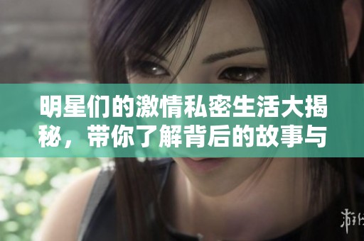 明星们的激情私密生活大揭秘，带你了解背后的故事与真相