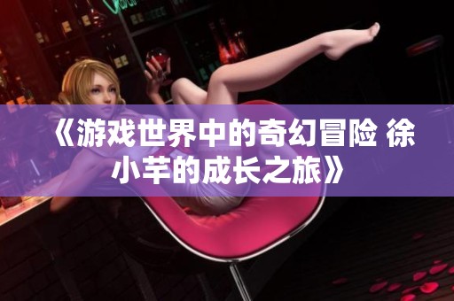 《游戏世界中的奇幻冒险 徐小芊的成长之旅》