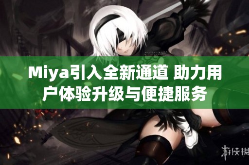 Miya引入全新通道 助力用户体验升级与便捷服务