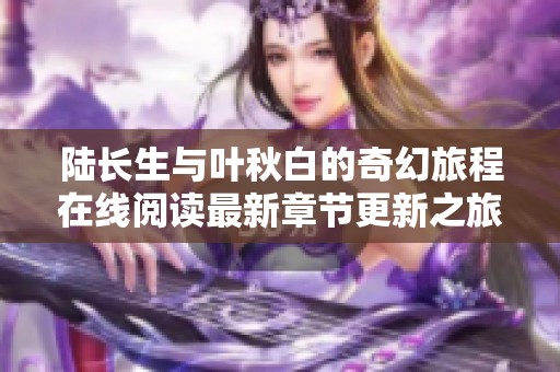 陆长生与叶秋白的奇幻旅程在线阅读最新章节更新之旅