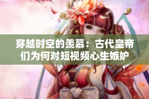 穿越时空的羡慕：古代皇帝们为何对短视频心生嫉妒