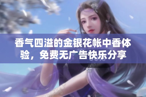 香气四溢的金银花帐中香体验，免费无广告快乐分享