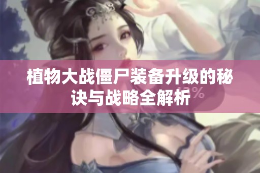 植物大战僵尸装备升级的秘诀与战略全解析