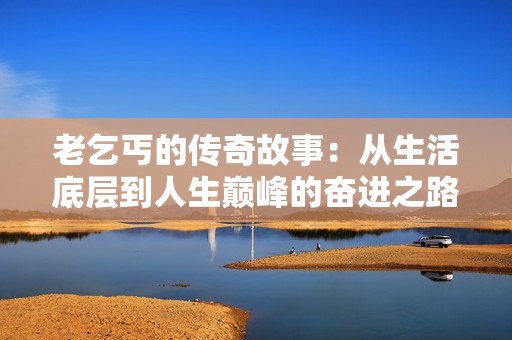 老乞丐的传奇故事：从生活底层到人生巅峰的奋进之路
