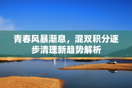 青春风暴渐息，混双积分逐步清理新趋势解析