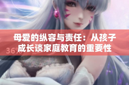母爱的纵容与责任：从孩子成长谈家庭教育的重要性