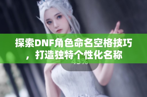 探索DNF角色命名空格技巧，打造独特个性化名称