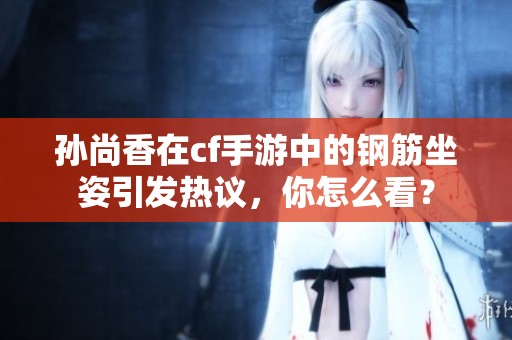 孙尚香在cf手游中的钢筋坐姿引发热议，你怎么看？
