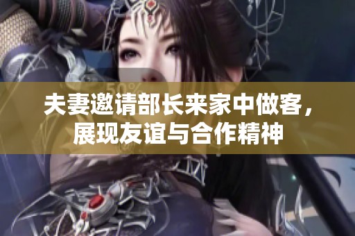 夫妻邀请部长来家中做客，展现友谊与合作精神