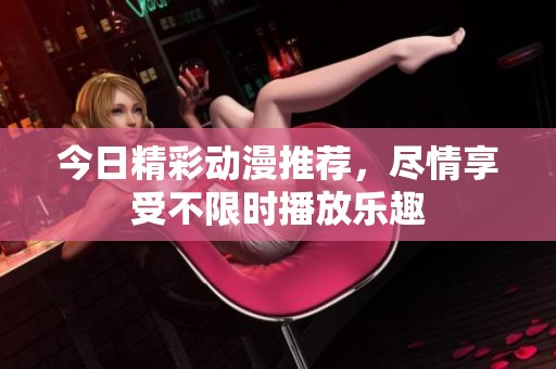 今日精彩动漫推荐，尽情享受不限时播放乐趣