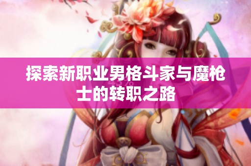 探索新职业男格斗家与魔枪士的转职之路