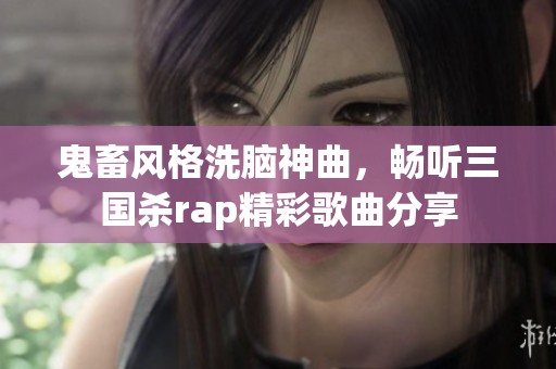 鬼畜风格洗脑神曲，畅听三国杀rap精彩歌曲分享