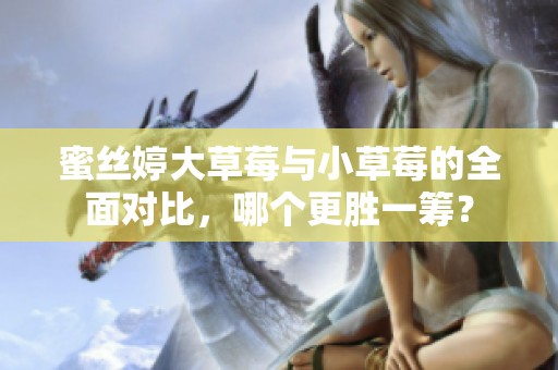 蜜丝婷大草莓与小草莓的全面对比，哪个更胜一筹？