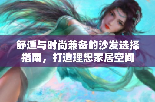 舒适与时尚兼备的沙发选择指南，打造理想家居空间