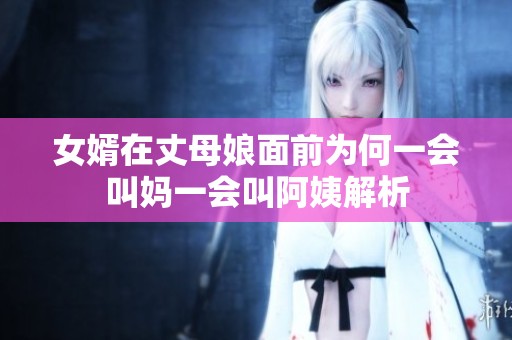 女婿在丈母娘面前为何一会叫妈一会叫阿姨解析