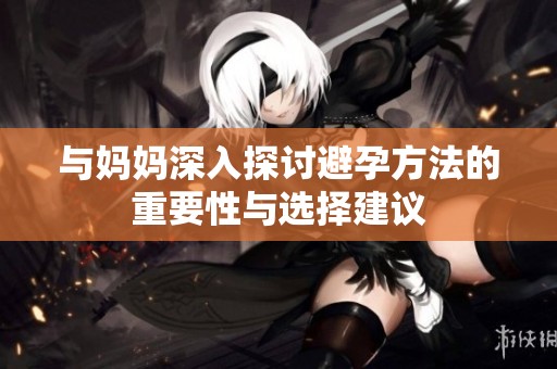 与妈妈深入探讨避孕方法的重要性与选择建议
