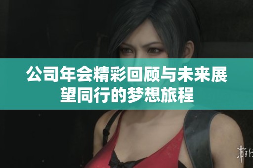 公司年会精彩回顾与未来展望同行的梦想旅程