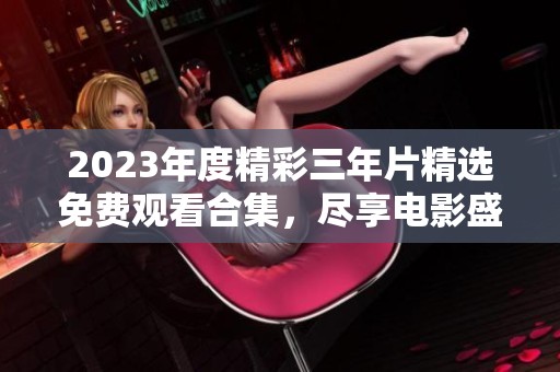 2023年度精彩三年片精选免费观看合集，尽享电影盛宴