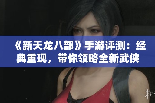 《新天龙八部》手游评测：经典重现，带你领略全新武侠盛宴