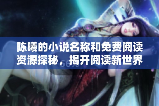 陈曦的小说名称和免费阅读资源探秘，揭开阅读新世界