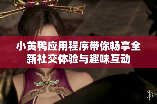 小黄鸭应用程序带你畅享全新社交体验与趣味互动