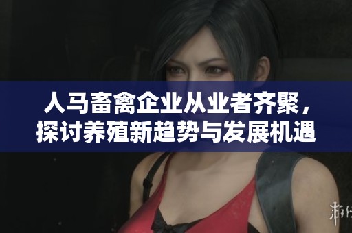 人马畜禽企业从业者齐聚，探讨养殖新趋势与发展机遇
