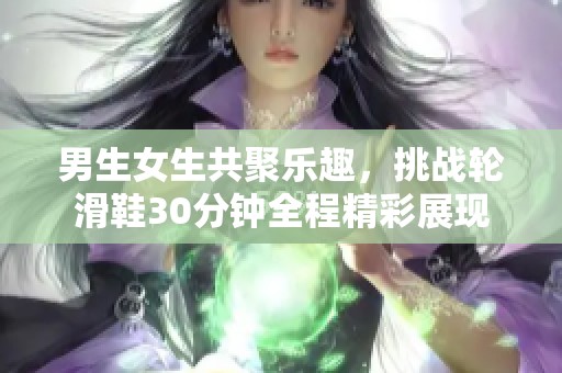 男生女生共聚乐趣，挑战轮滑鞋30分钟全程精彩展现