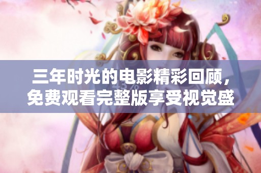 三年时光的电影精彩回顾，免费观看完整版享受视觉盛宴