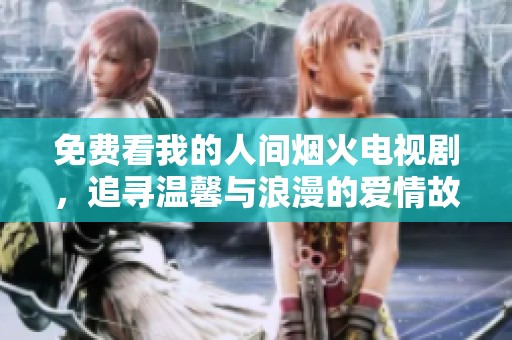 免费看我的人间烟火电视剧，追寻温馨与浪漫的爱情故事