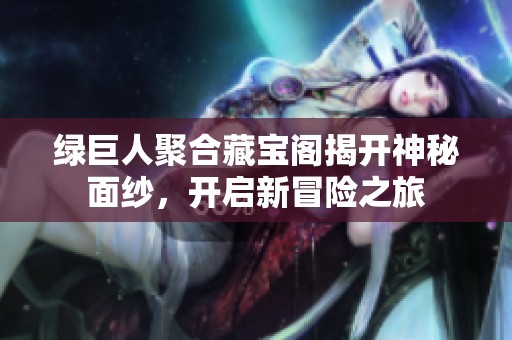 绿巨人聚合藏宝阁揭开神秘面纱，开启新冒险之旅