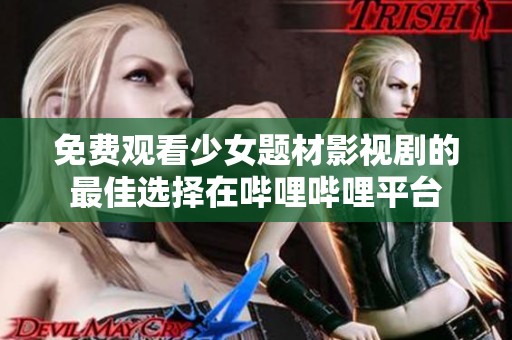 免费观看少女题材影视剧的最佳选择在哔哩哔哩平台