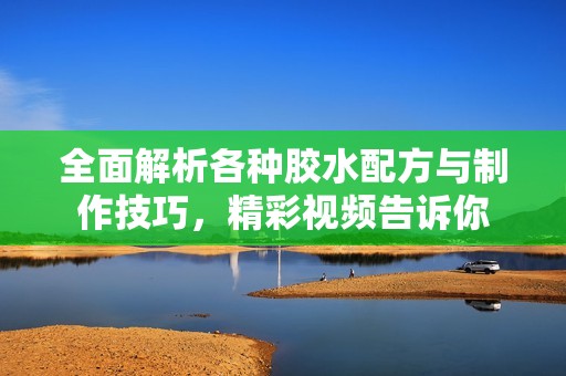 全面解析各种胶水配方与制作技巧，精彩视频告诉你