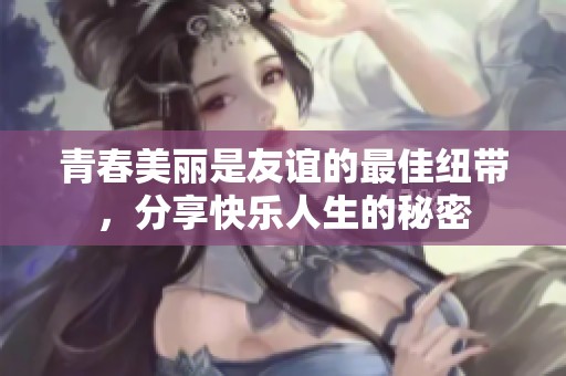 青春美丽是友谊的最佳纽带，分享快乐人生的秘密