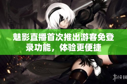 魅影直播首次推出游客免登录功能，体验更便捷