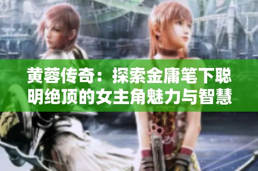 黄蓉传奇：探索金庸笔下聪明绝顶的女主角魅力与智慧