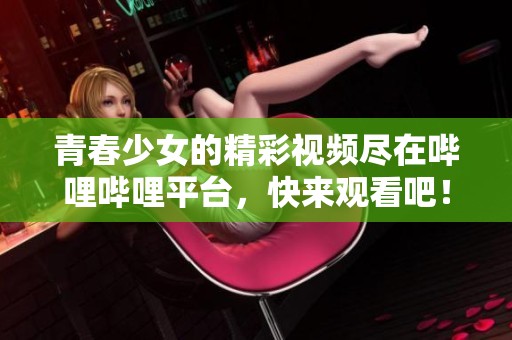 青春少女的精彩视频尽在哔哩哔哩平台，快来观看吧！