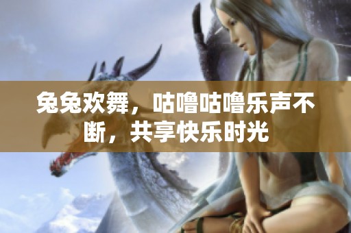 兔兔欢舞，咕噜咕噜乐声不断，共享快乐时光