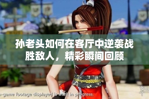 孙老头如何在客厅中逆袭战胜敌人，精彩瞬间回顾