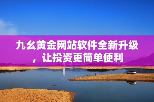 九幺黄金网站软件全新升级，让投资更简单便利