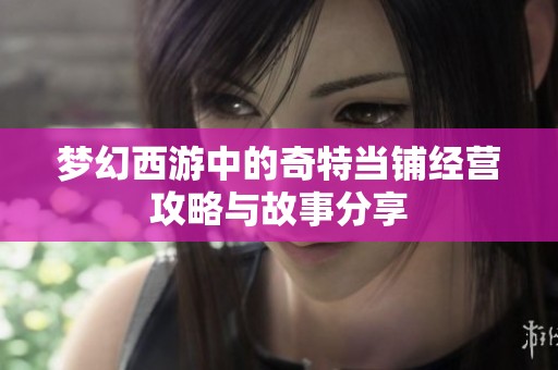 梦幻西游中的奇特当铺经营攻略与故事分享