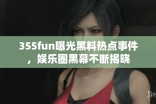 355fun曝光黑料热点事件，娱乐圈黑幕不断揭晓