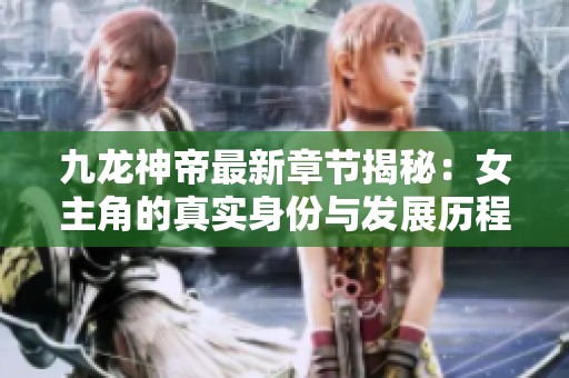 九龙神帝最新章节揭秘：女主角的真实身份与发展历程