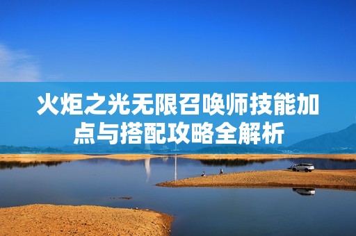 火炬之光无限召唤师技能加点与搭配攻略全解析