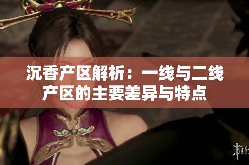 沉香产区解析：一线与二线产区的主要差异与特点
