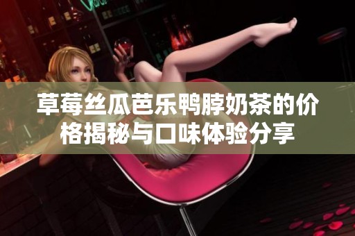 草莓丝瓜芭乐鸭脖奶茶的价格揭秘与口味体验分享