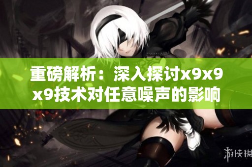 重磅解析：深入探讨x9x9x9技术对任意噪声的影响与应用