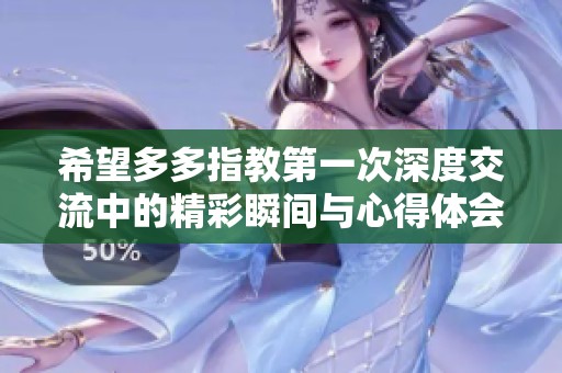 希望多多指教第一次深度交流中的精彩瞬间与心得体会