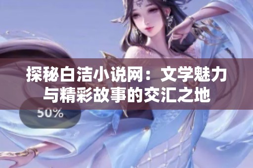 探秘白洁小说网：文学魅力与精彩故事的交汇之地